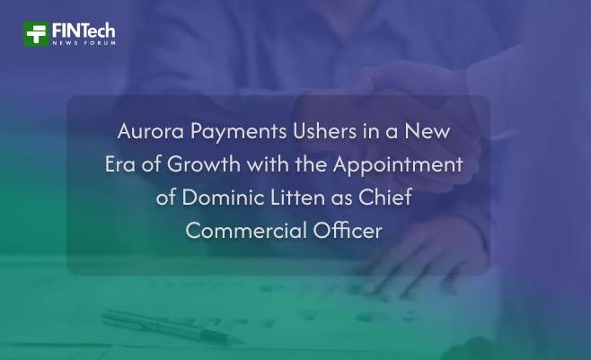 Aurora Payments Ushers in a New Era of Growth with the Appointment of Dominic Litten as Chief Commercial Officer